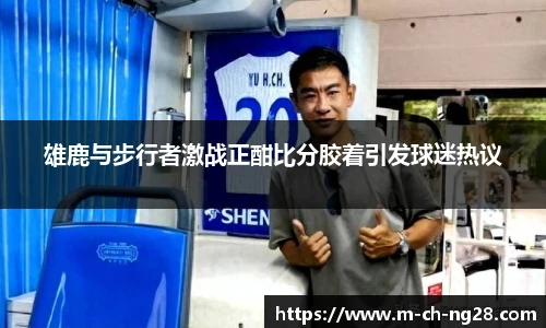 雄鹿与步行者激战正酣比分胶着引发球迷热议